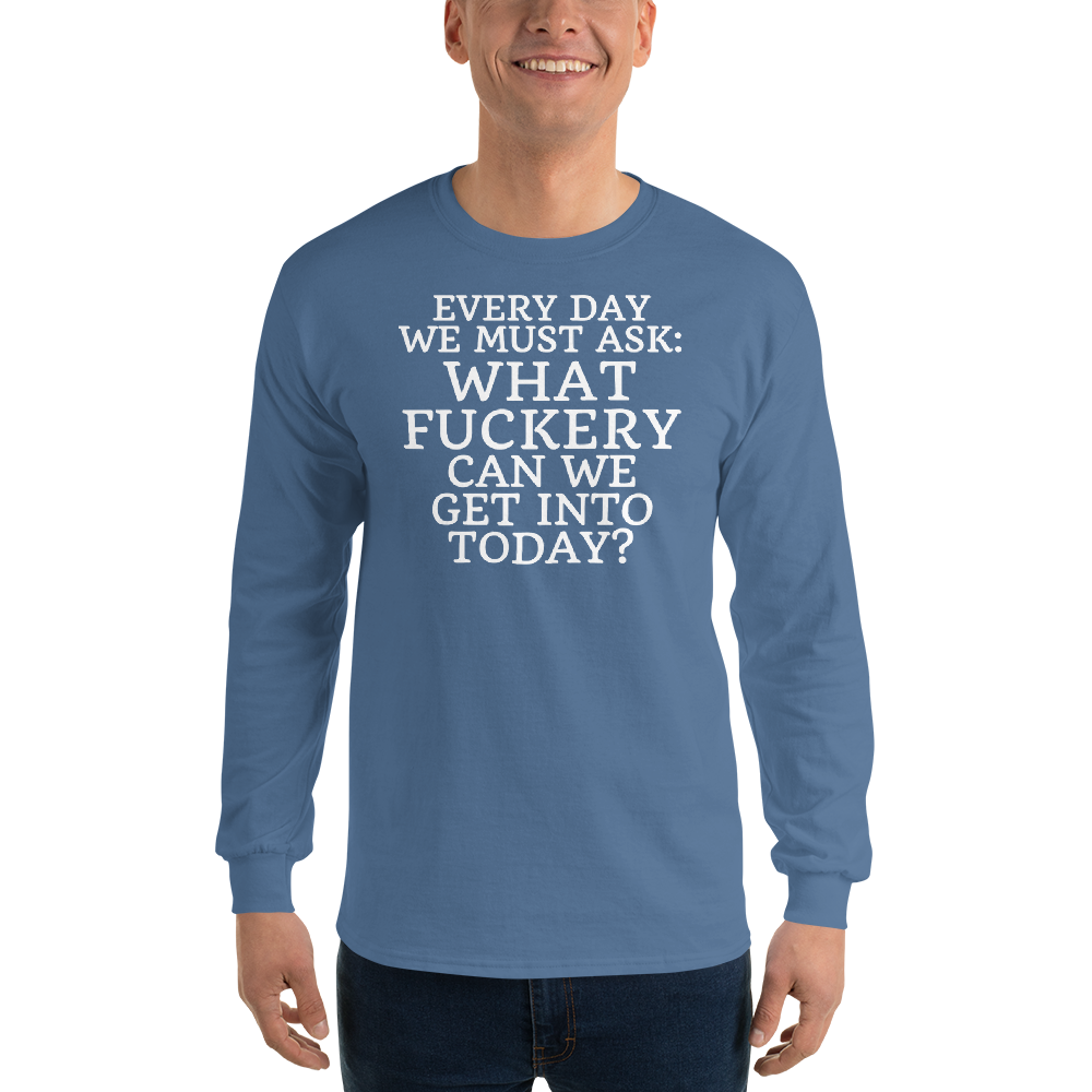 "Every day we must ask: What fuckery can we get into today?" printed on a indigo blue men's long sleeve shirt worn by a male