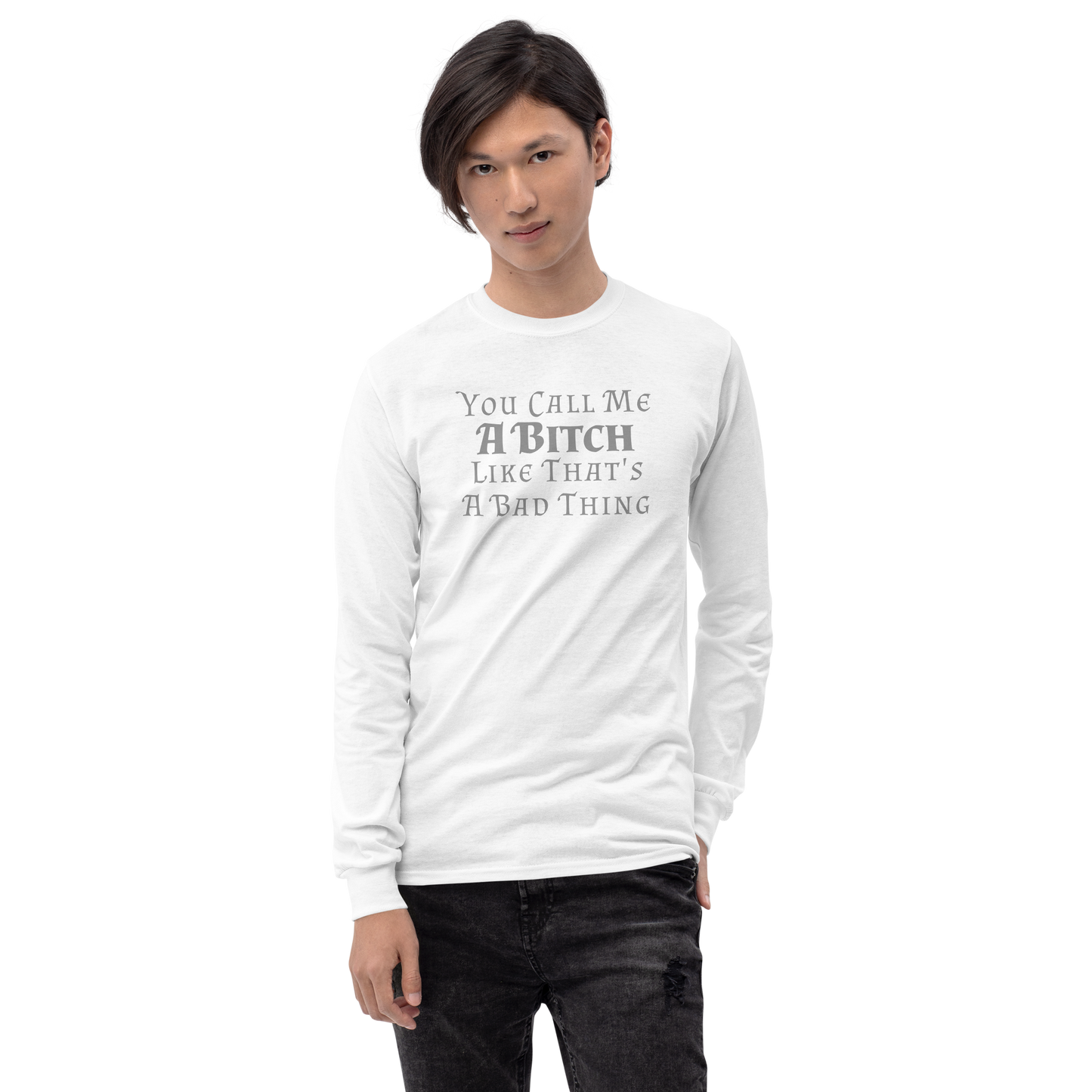 "You Call Me A Bitch Like That's A Bad Thing" printed on a white men's long sleeve shirt worn by a male
