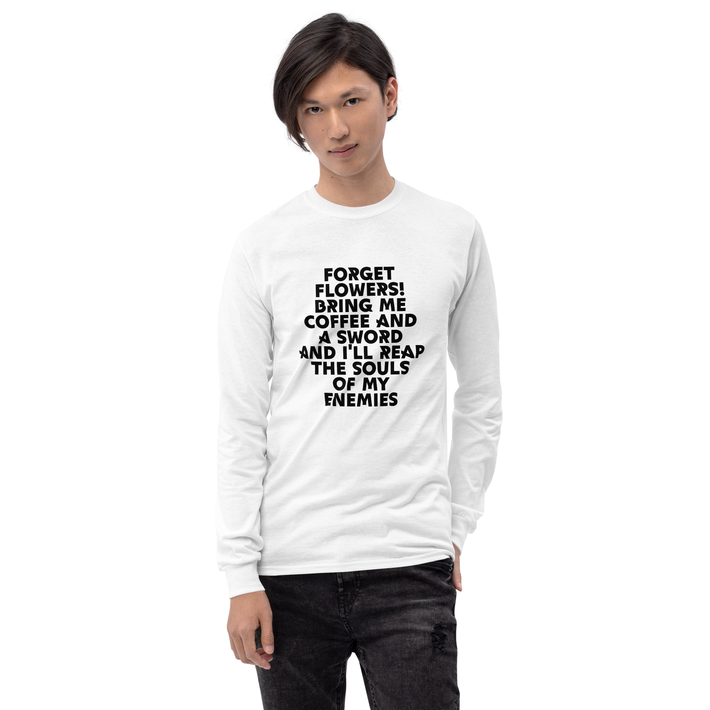 "Forget Flowers! Bring Me Coffee And A Sword And I'll Reap The Souls Of My Enemies" printed on a white men's long sleeve shirt worn by a male