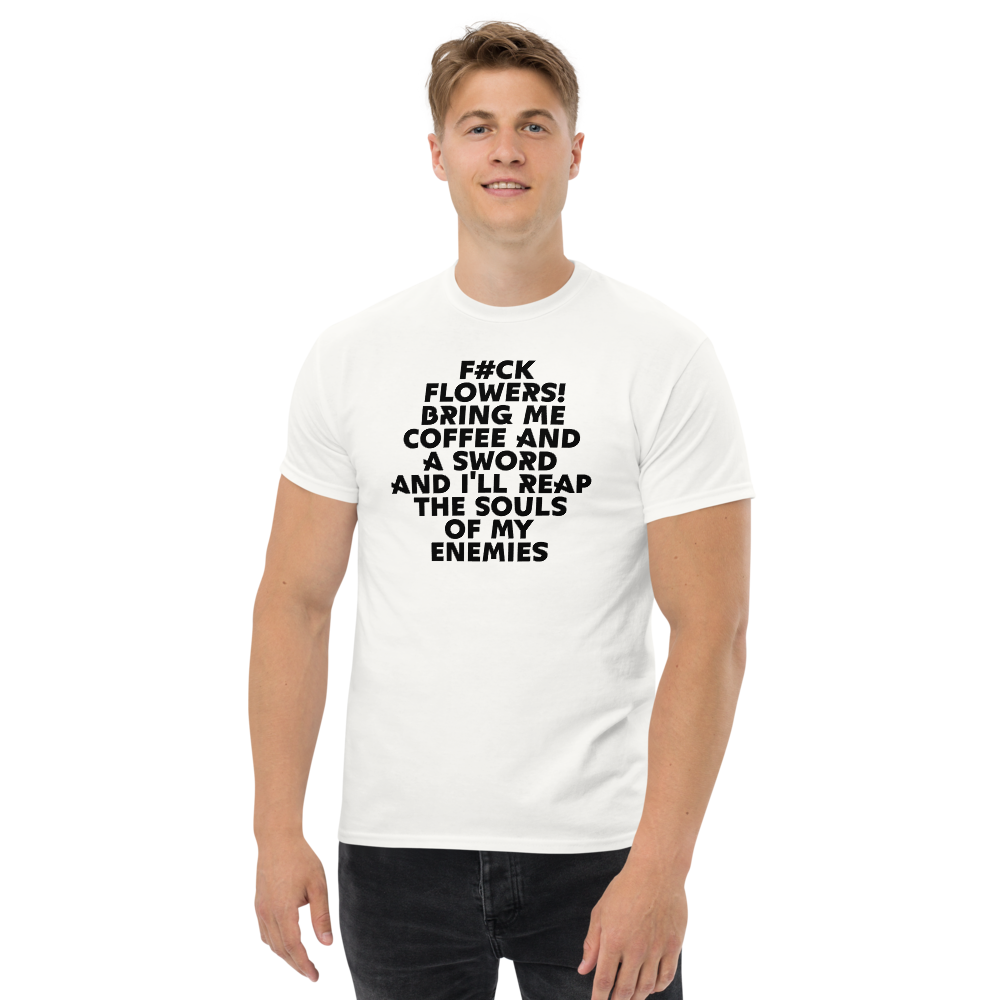 "F#Ck Flowers! Bring Me Coffee And A Sword And I'll Reap The Souls Of My Enemies" printed on a white unisex classic tee worn by a male