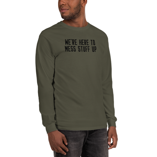 "We're Here To Mess Stuff Up" printed on a military green men's long sleeve shirt worn by a male