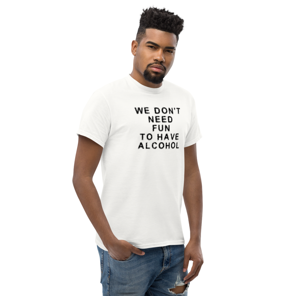 "We don’t need fun to have alcohol" printed on a white unisex classic tee worn by a male