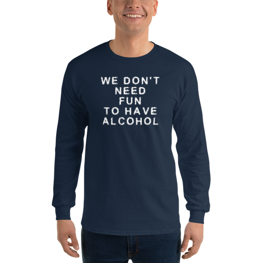 "We don’t need fun to have alcohol" printed on a navy men's long sleeve shirt worn by a male