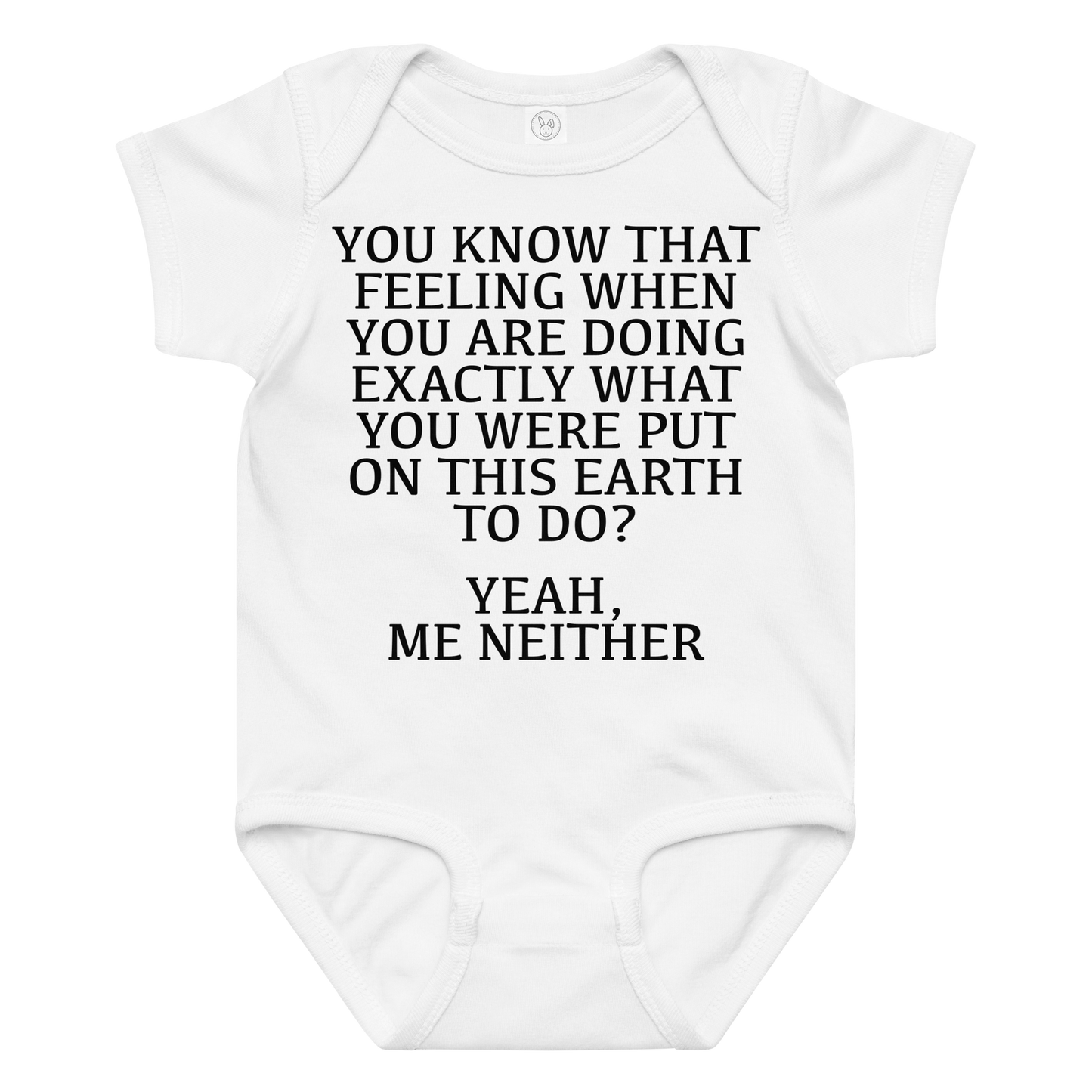 "You know that feeling when you are doing exactly what you were put on this earth to do? Yeah, Me Neither" printed on a white baby jersey bodysuit laying on a flat surface amongst other clothes
