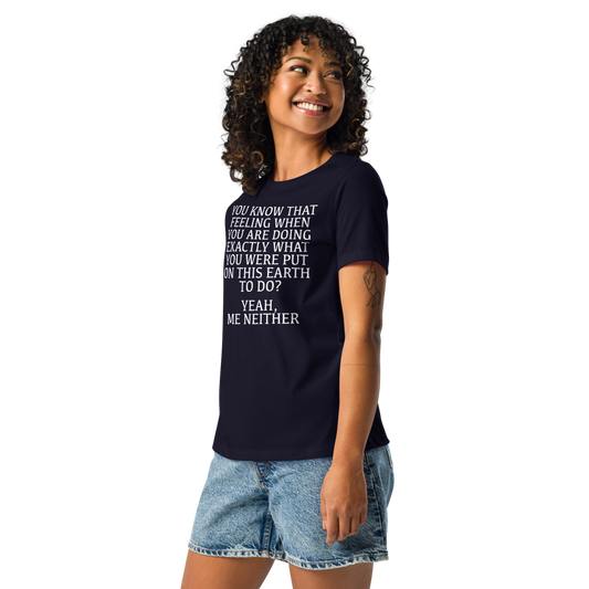 "You know that feeling when you are doing exactly what you were put on this earth to do? Yeah, Me Neither" printed on a navy women's relaxed t-shirt worn by a female