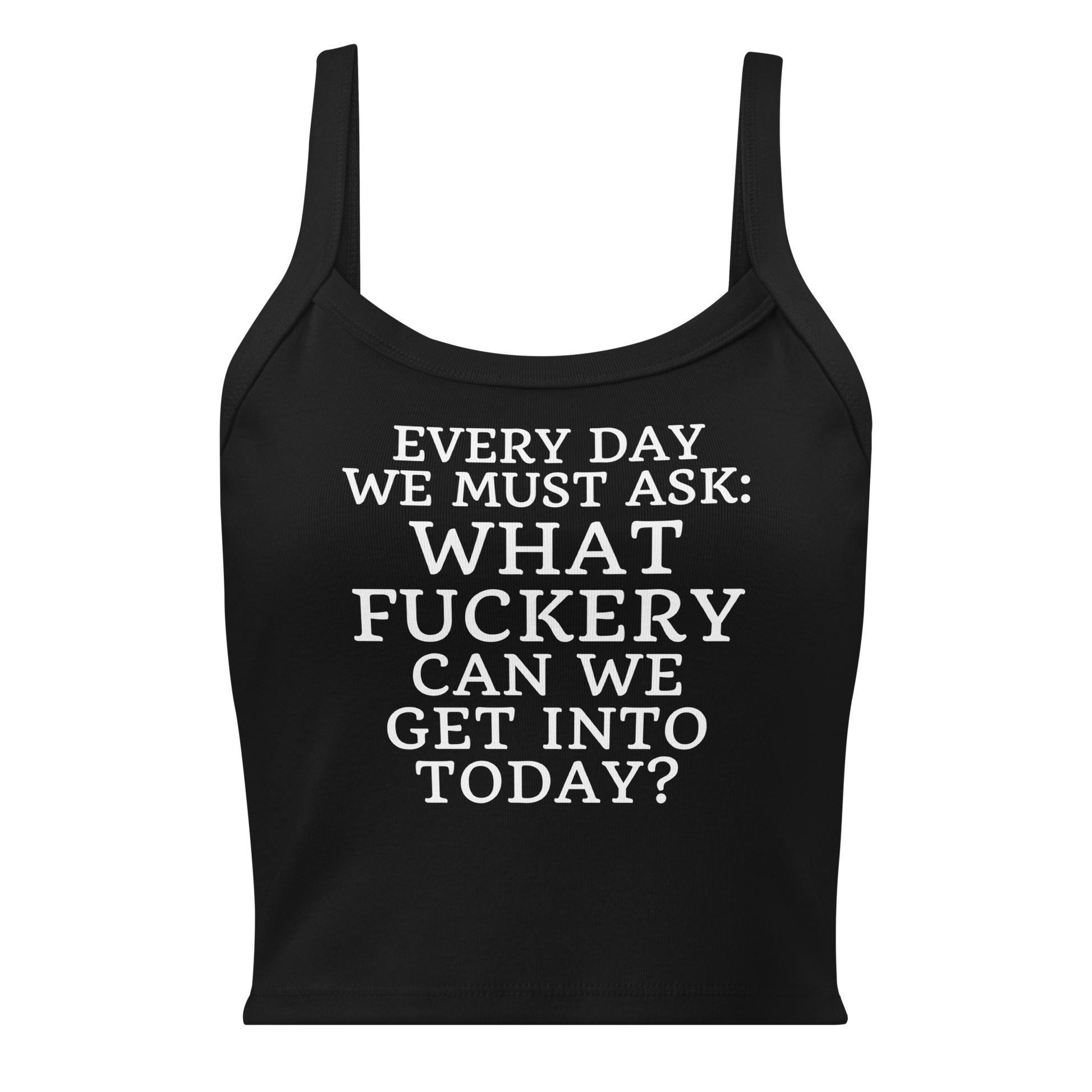 "Every day we must ask: What fuckery can we get into today?" printed on a solid black blend women's micro-rib tanktop laying on a flat surface
