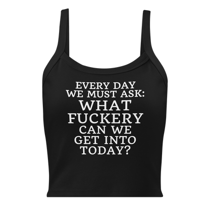 "Every day we must ask: What fuckery can we get into today?" printed on a solid black blend women's micro-rib tanktop laying on a flat surface