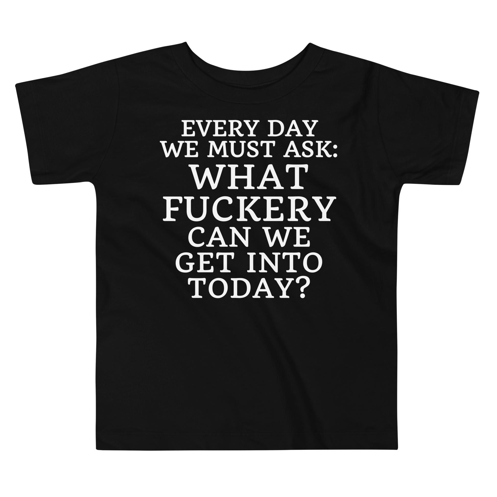 "Every day we must ask: What fuckery can we get into today?" printed on a black toddler short sleeve tee laying on a flat surface