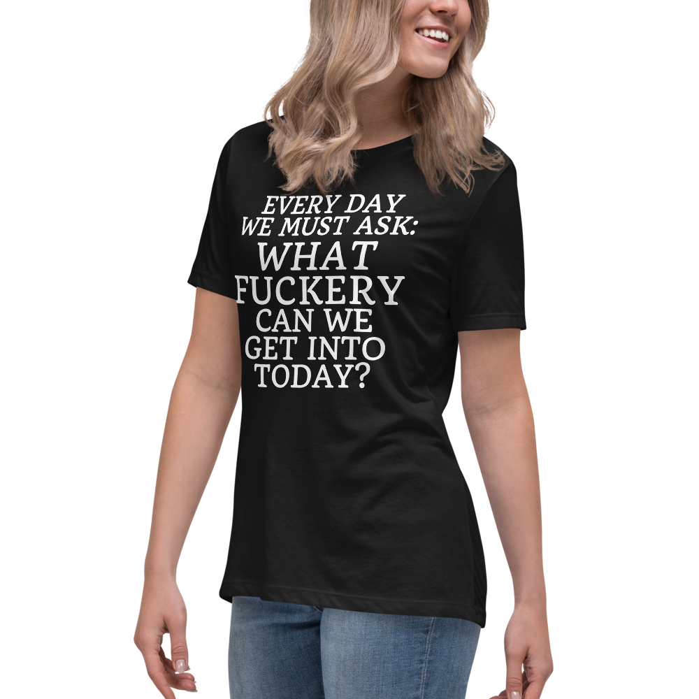 "Every day we must ask: What fuckery can we get into today?" printed on a black women's relaxed t-shirt worn by a female