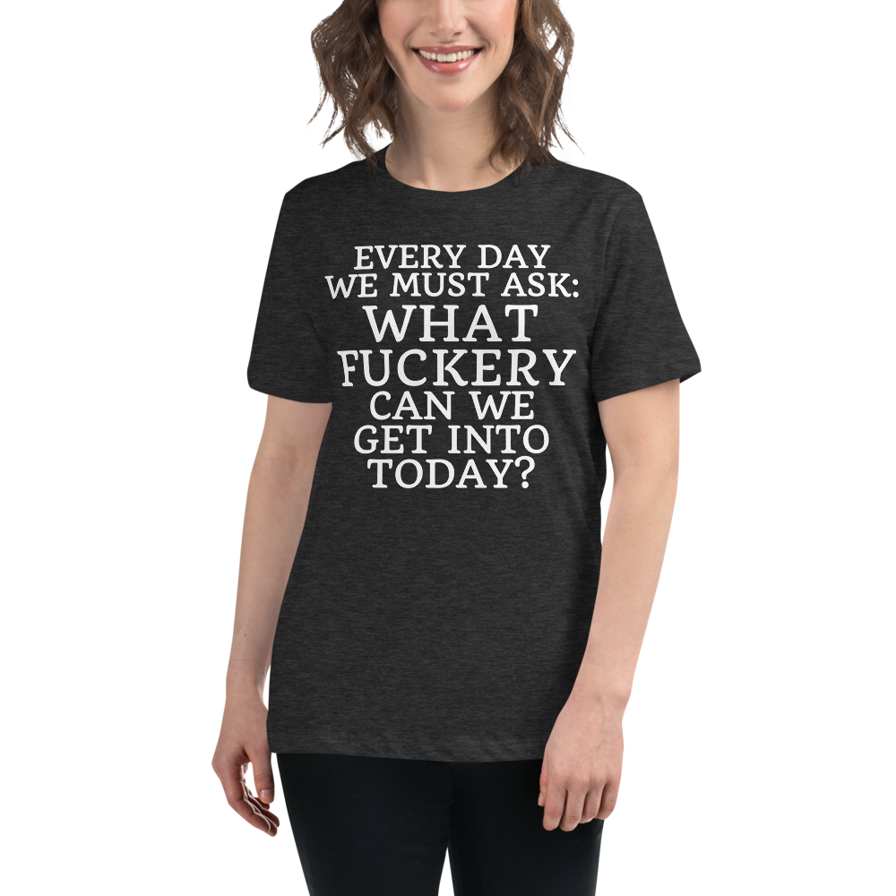 "Every day we must ask: What fuckery can we get into today?" printed on a dark grey heather women's relaxed t-shirt worn by a female