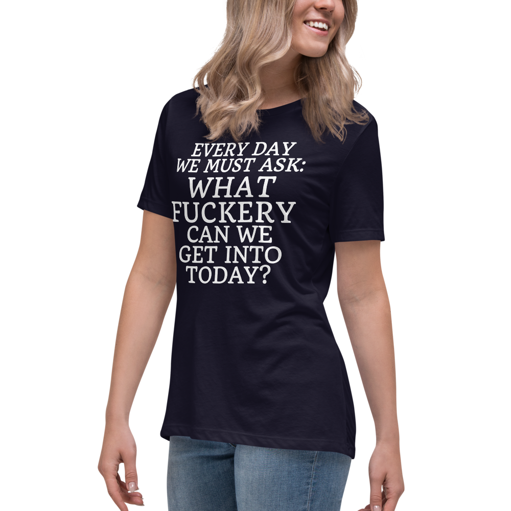 "Every day we must ask: What fuckery can we get into today?" printed on a navy women's relaxed t-shirt worn by a female