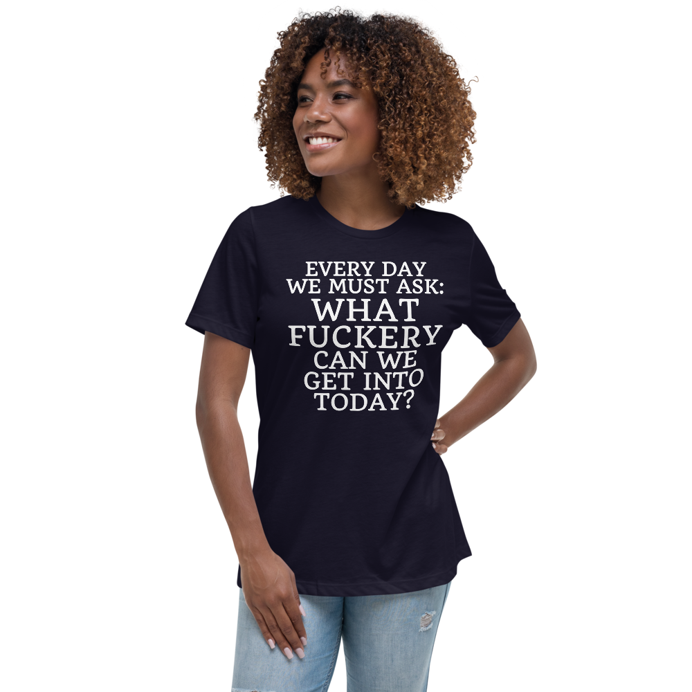 "Every day we must ask: What fuckery can we get into today?" printed on a navy women's relaxed t-shirt worn by a female
