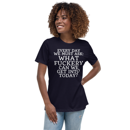 "Every day we must ask: What fuckery can we get into today?" printed on a navy women's relaxed t-shirt worn by a female