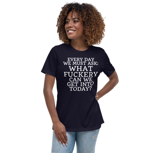 "Every day we must ask: What fuckery can we get into today?" printed on a navy women's relaxed t-shirt worn by a female