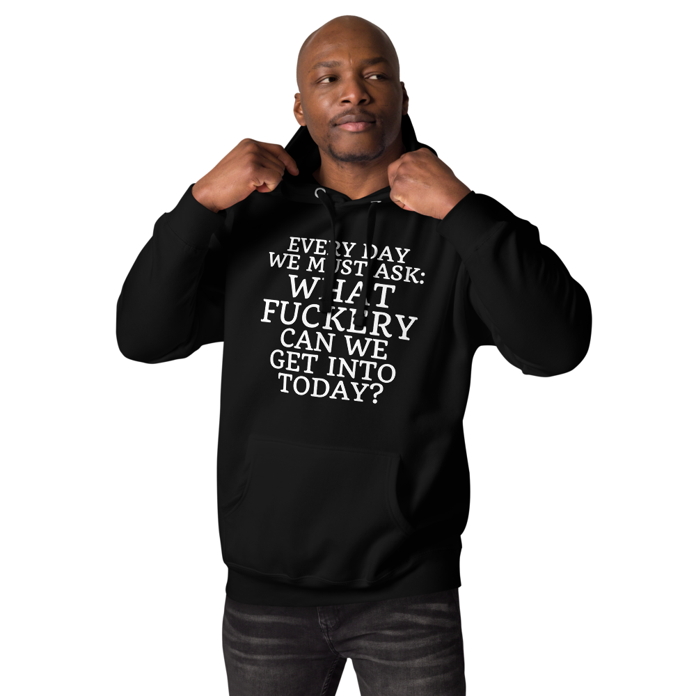 "Every day we must ask: What fuckery can we get into today?" printed on a black unisex hoodie worn by a male