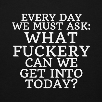"Every day we must ask: What fuckery can we get into today?" printed on a black background