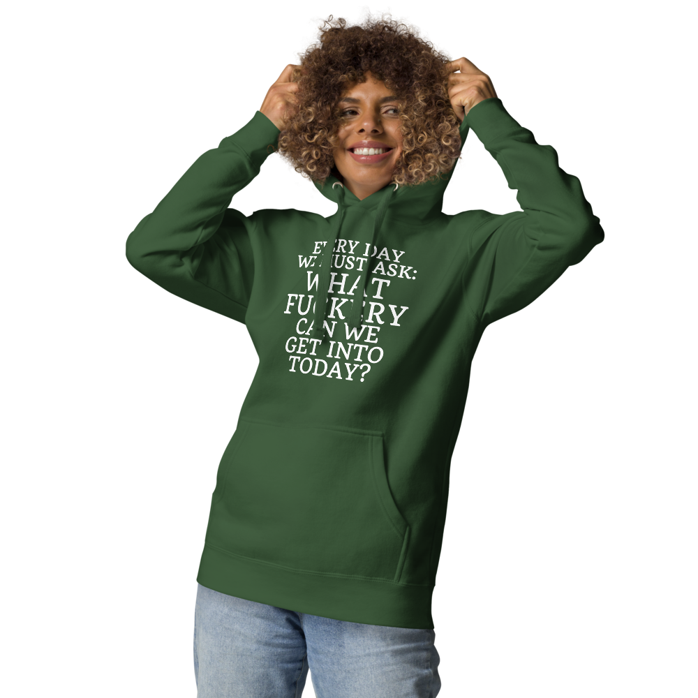 "Every day we must ask: What fuckery can we get into today?" printed on a forest green unisex hoodie worn by a female