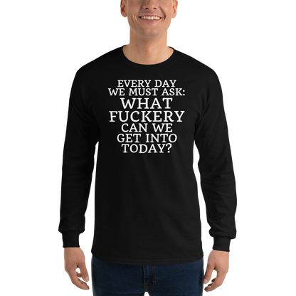 "Every day we must ask: What fuckery can we get into today?" printed on a black men's long sleeve shirt worn by a male