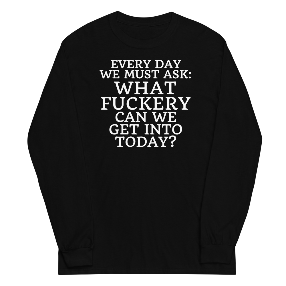 "Every day we must ask: What fuckery can we get into today?" printed on a black men's long sleeve shirt laying on a flat surface