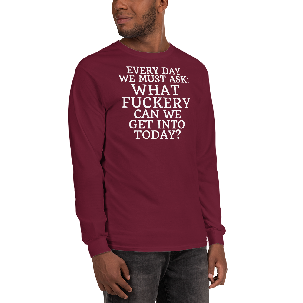 "Every day we must ask: What fuckery can we get into today?" printed on a maroon men's long sleeve shirt worn by a male