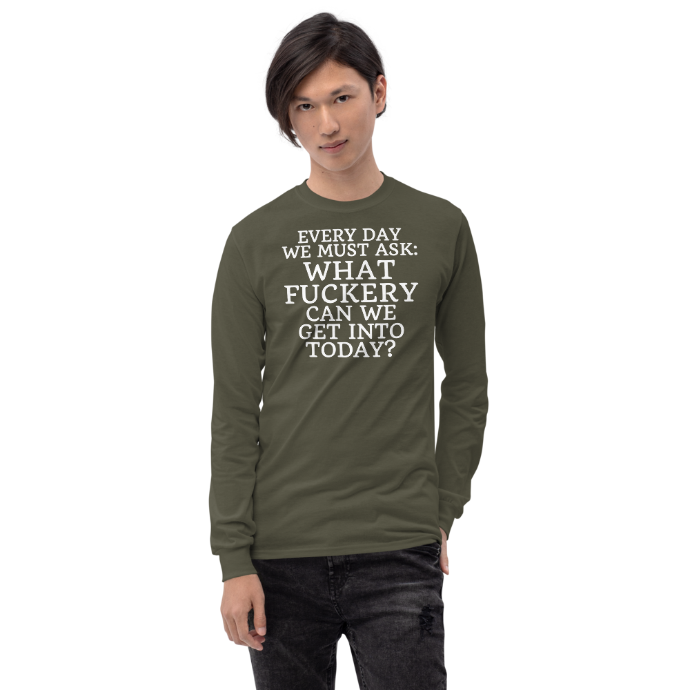 "Every day we must ask: What fuckery can we get into today?" printed on a military green men's long sleeve shirt worn by a male