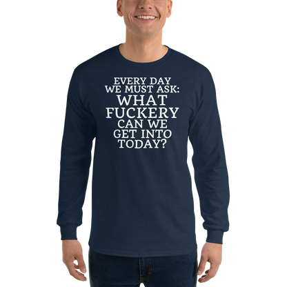 "Every day we must ask: What fuckery can we get into today?" printed on a navy men's long sleeve shirt worn by a male