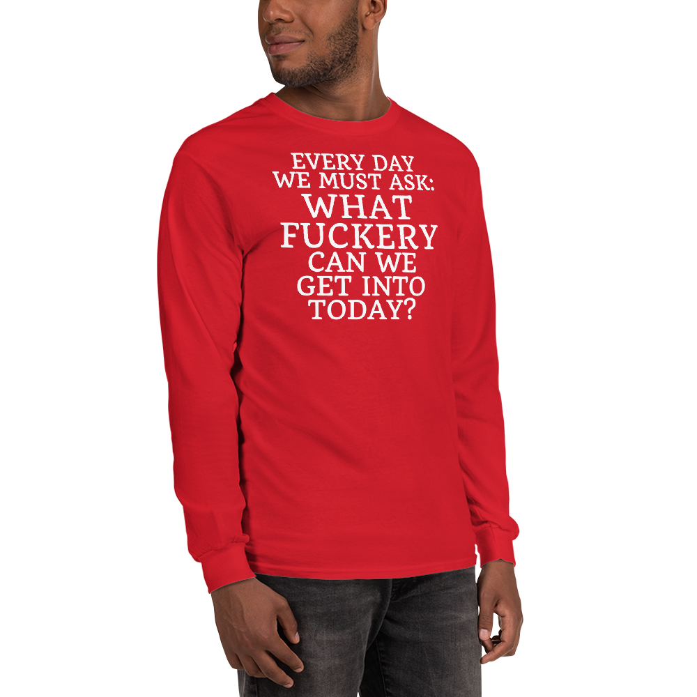 "Every day we must ask: What fuckery can we get into today?" printed on a red men's long sleeve shirt worn by a male