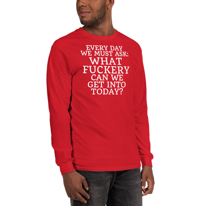 "Every day we must ask: What fuckery can we get into today?" printed on a red men's long sleeve shirt worn by a male