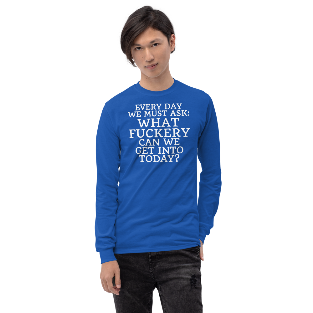 "Every day we must ask: What fuckery can we get into today?" printed on a royal men's long sleeve shirt worn by a male