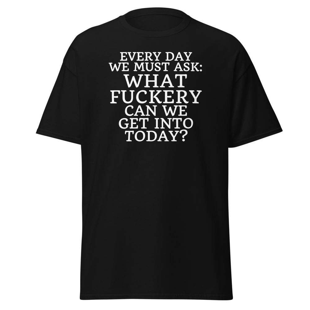 "Every day we must ask: What fuckery can we get into today?" printed on a black on an invisible body