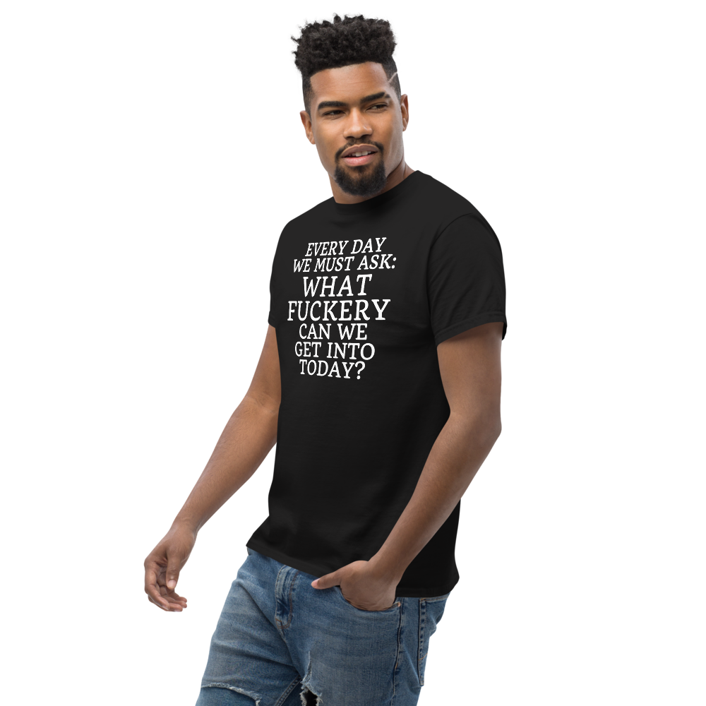 "Every day we must ask: What fuckery can we get into today?" printed on a black unisex classic tee worn by a male