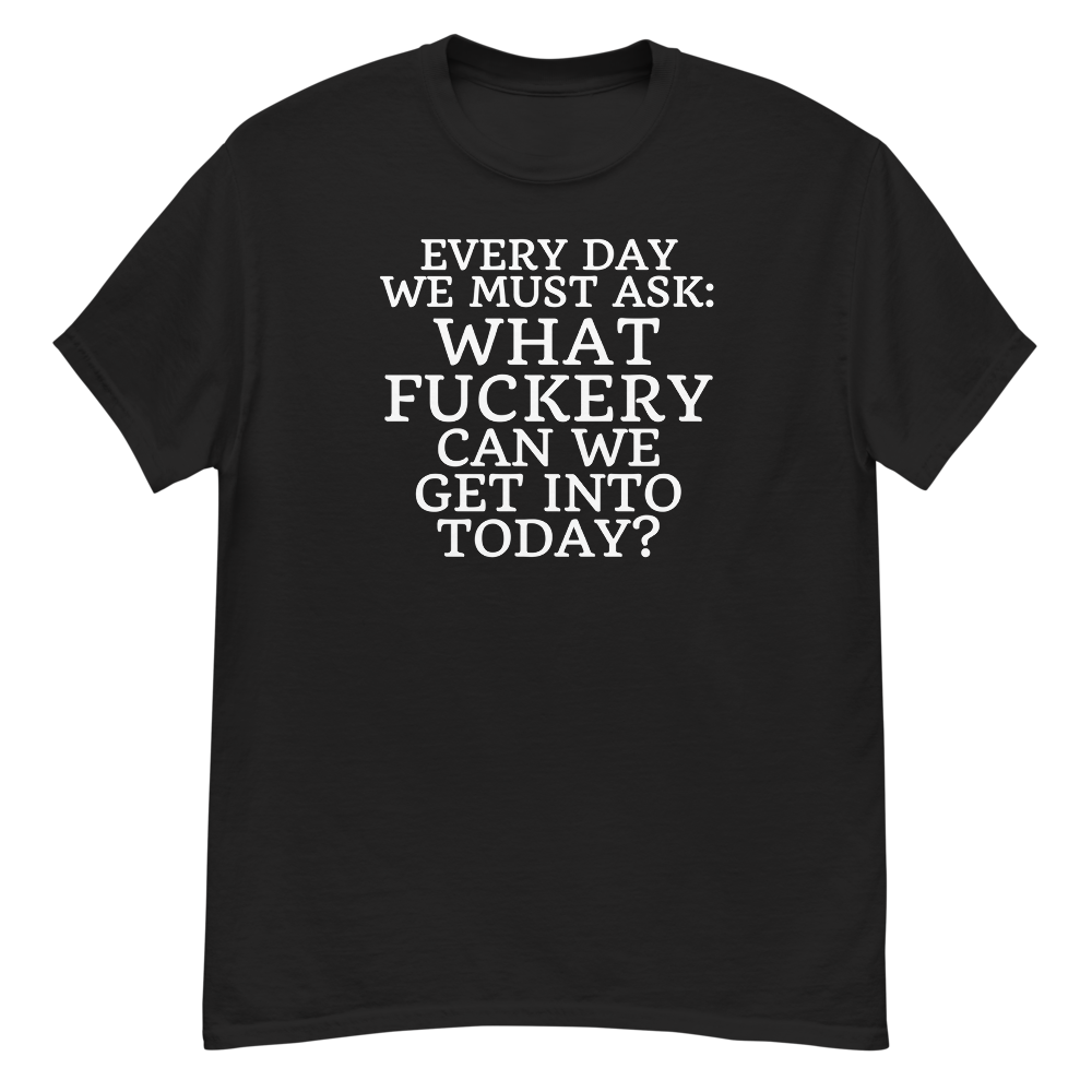 "Every day we must ask: What fuckery can we get into today?" printed on a black unisex classic tee laying on a flat surface
