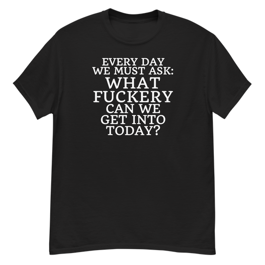 "Every day we must ask: What fuckery can we get into today?" printed on a black unisex classic tee laying on a flat surface