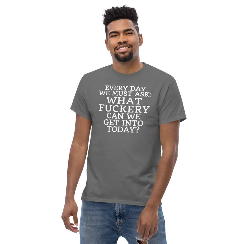 "Every day we must ask: What fuckery can we get into today?" printed on a charcoal unisex classic tee worn by a male