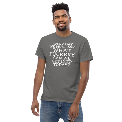 "Every day we must ask: What fuckery can we get into today?" printed on a charcoal unisex classic tee worn by a male