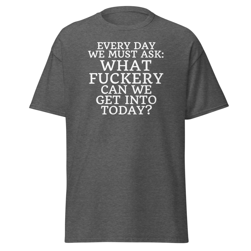 "Every day we must ask: What fuckery can we get into today?" printed on a dark heather on an invisible body