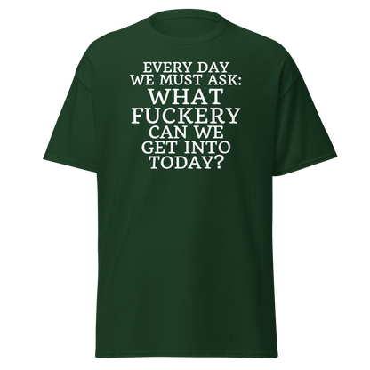 "Every day we must ask: What fuckery can we get into today?" printed on a forest green on an invisible body
