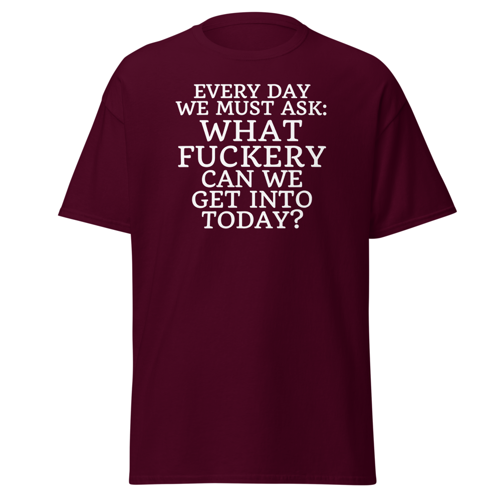 "Every day we must ask: What fuckery can we get into today?" printed on a maroon on an invisible body