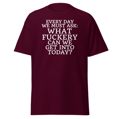 "Every day we must ask: What fuckery can we get into today?" printed on a maroon on an invisible body
