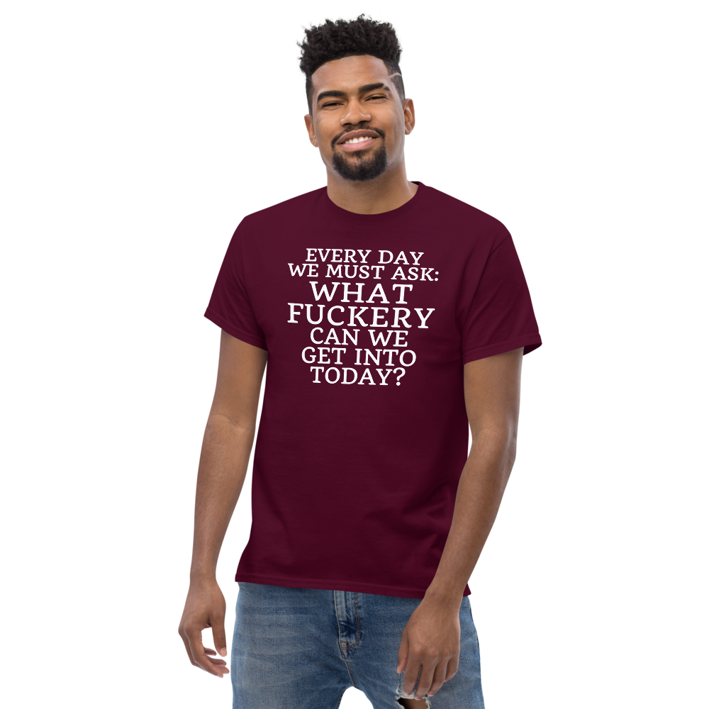 "Every day we must ask: What fuckery can we get into today?" printed on a maroon unisex classic tee worn by a male
