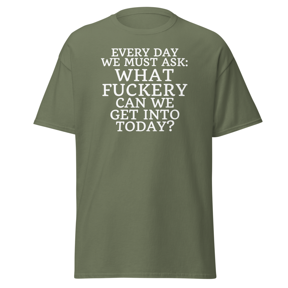 "Every day we must ask: What fuckery can we get into today?" printed on a military green on an invisible body