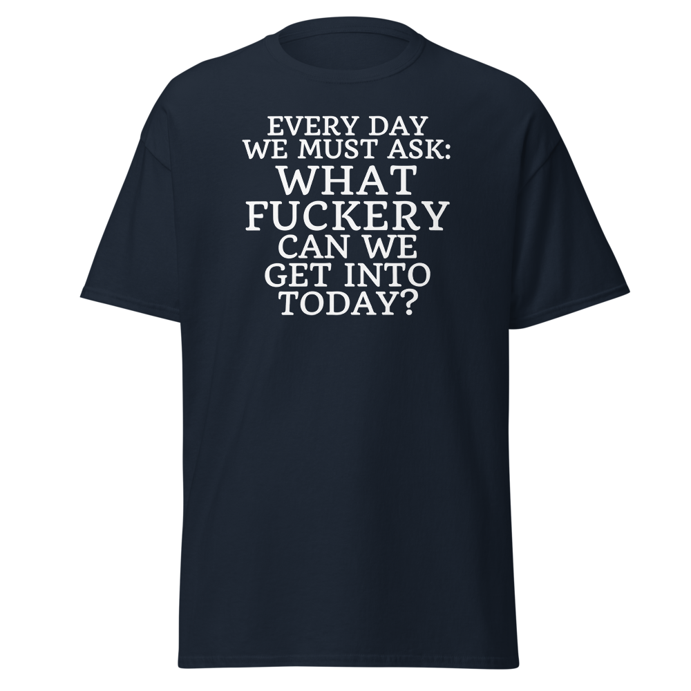 "Every day we must ask: What fuckery can we get into today?" printed on a navy on an invisible body