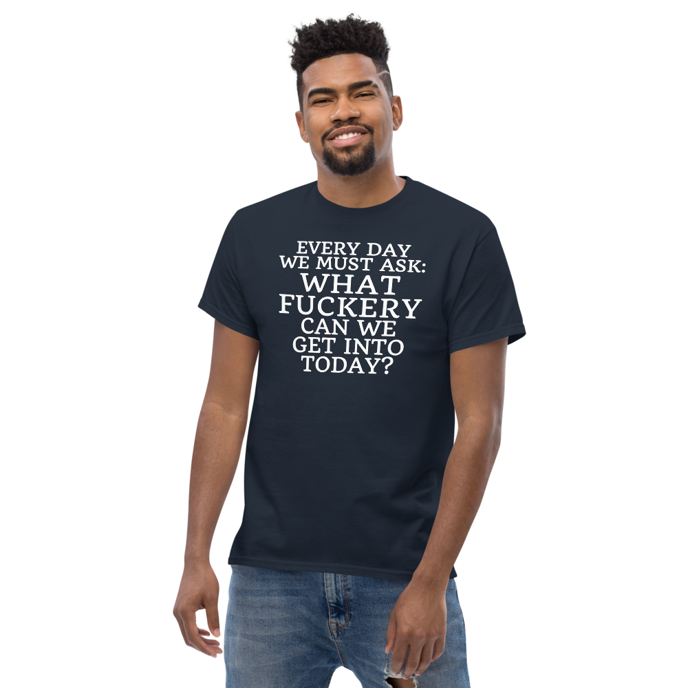 "Every day we must ask: What fuckery can we get into today?" printed on a navy unisex classic tee worn by a male