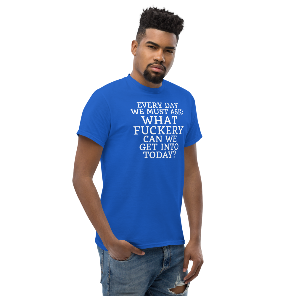 "Every day we must ask: What fuckery can we get into today?" printed on a royal unisex classic tee worn by a male