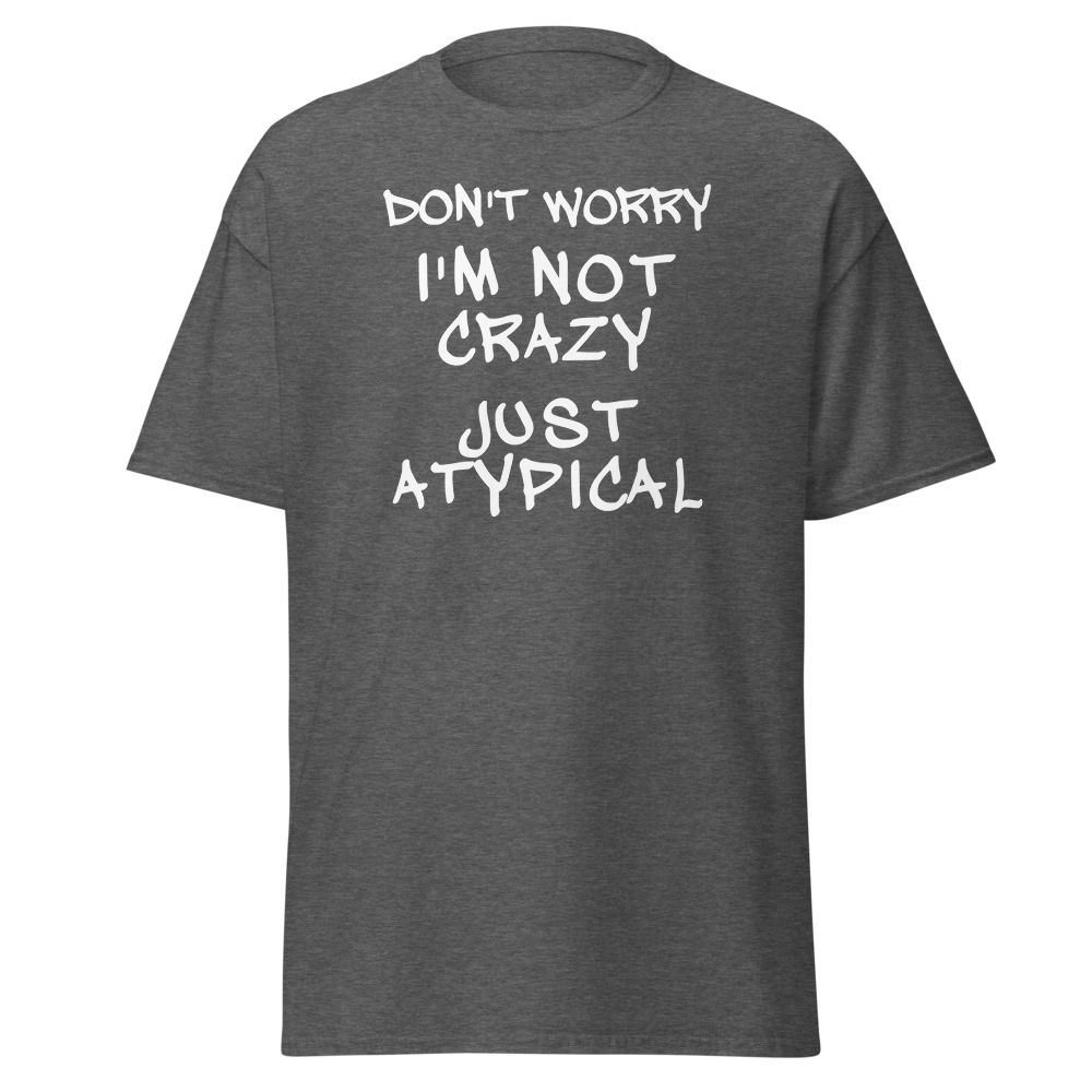 "Don't Worry I'm Not Crazy Just Atypical" printed on a dark heather on an invisible body