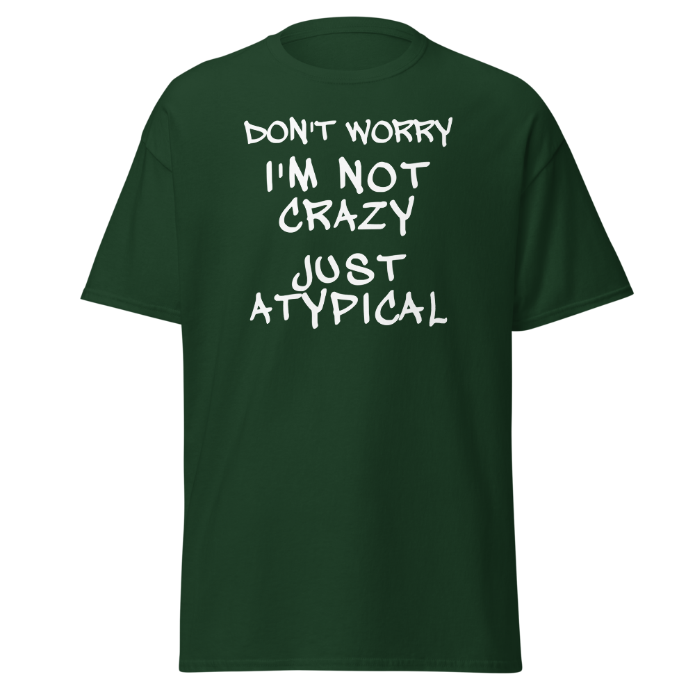 "Don't Worry I'm Not Crazy Just Atypical" printed on a forest green on an invisible body
