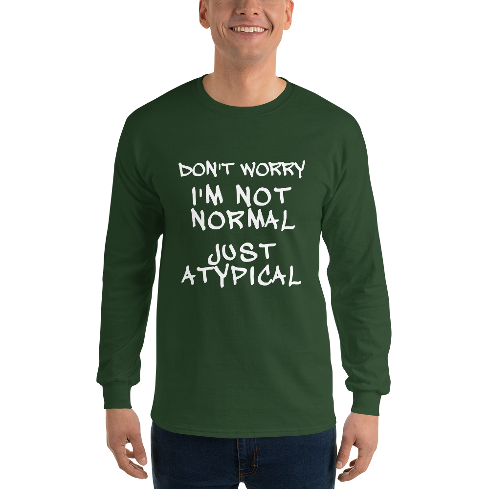 "Don't Worry I'm Not Normal Just Atypical" printed on a forest green men's long sleeve shirt worn by a male