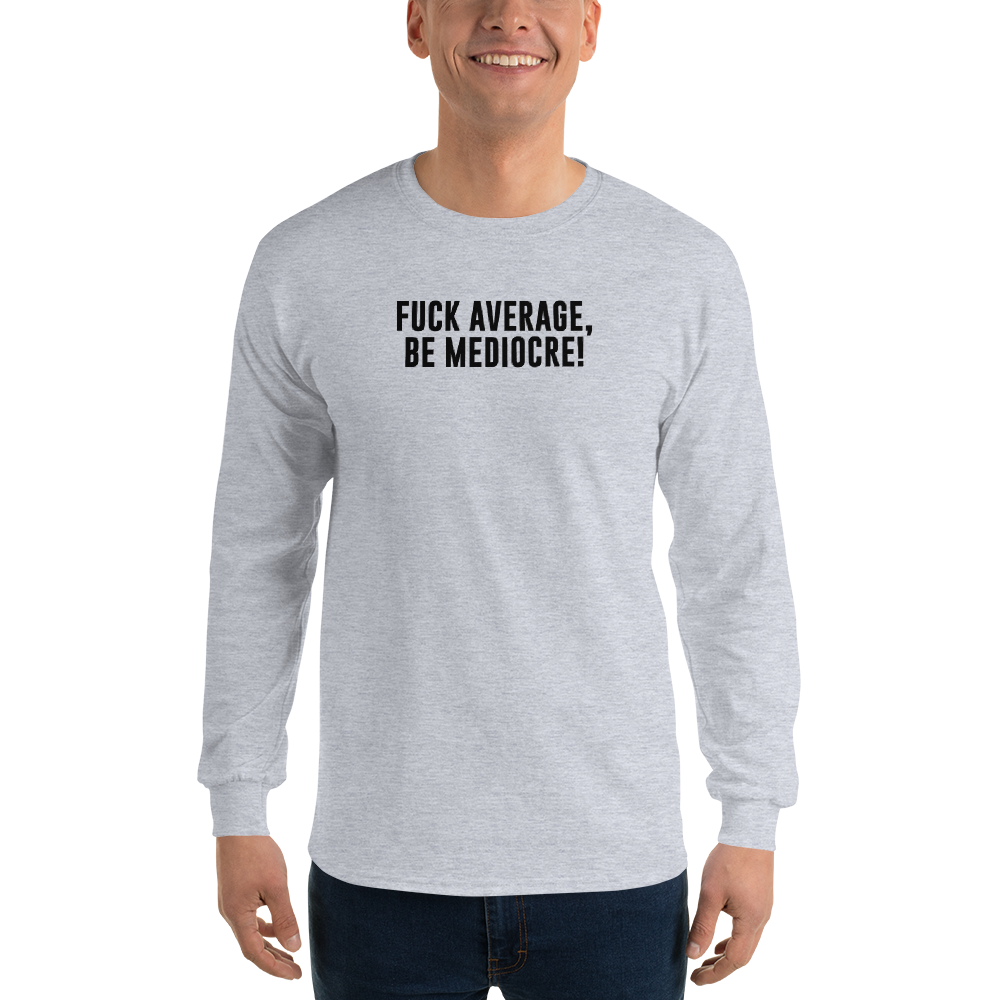 "Fuck Average, Be Mediocre!" printed on a sport grey men's long sleeve shirt worn by a male