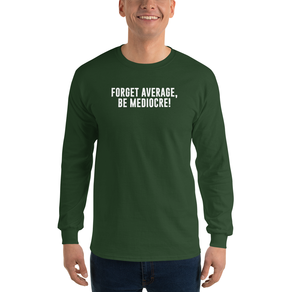 "Forget Average, Be Mediocre!" printed on a forest green men's long sleeve shirt worn by a male