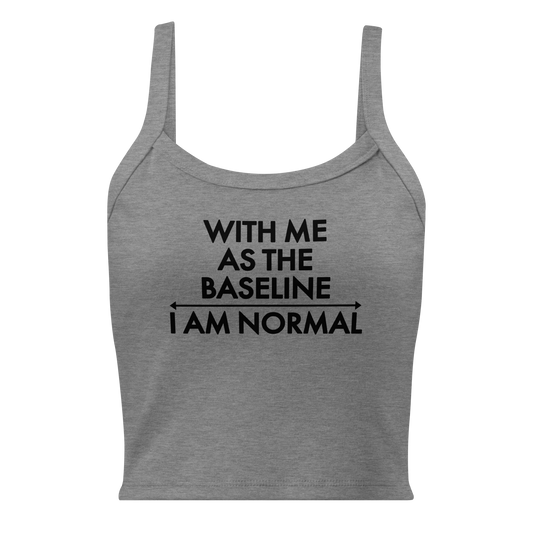"With me as the baseline, I am normal" printed on a athletic heather women's micro-rib tanktop laying on a flat surface